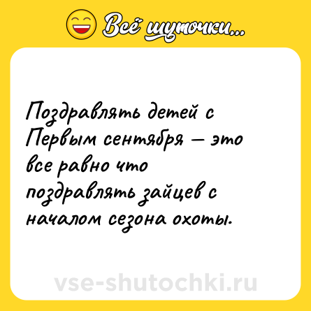 Шутка: Поздравлять детей с Первым сентября — это все равно что поздравлять зайцев с началом сезона охоты.