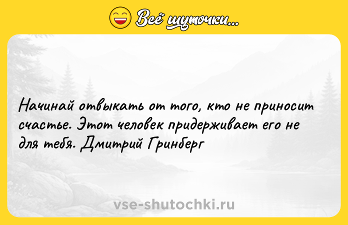 Цитата: Начинай отвыкать от того, кто не приносит счастье. Этот человек придерживает его не для тебя. Дмитрий Гринберг