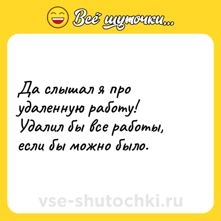 Шутка: Да слышал я про удаленную работу! Удалил бы все работы, если бы можно было.