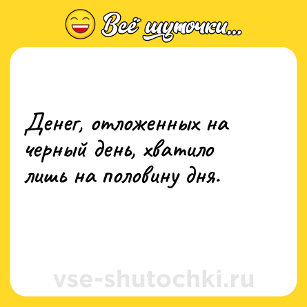 Шутка: Денег, отложенных на черный день, хватило лишь на половину дня.<br>