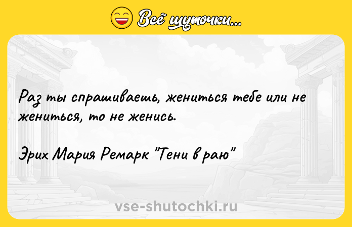 Цитата: Раз ты спрашиваешь, жениться тебе или не жениться, то не женись.Эрих Мария Ремарк Тени в раю