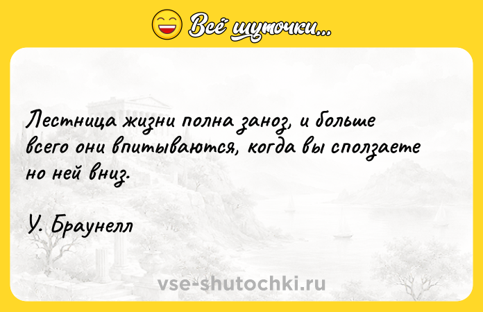 Цитата: Лестница жизни полна заноз, и больше всего они впитываются, когда вы сползаете но ней вниз.У. Браунелл