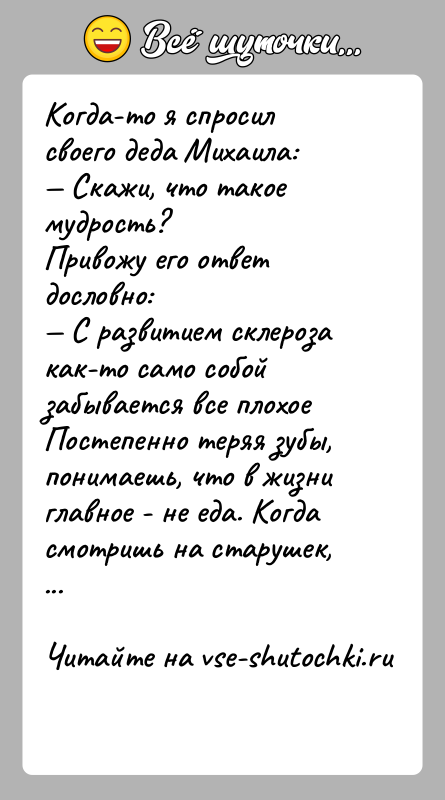 История: Когда-то я спросил своего деда Михаила: Скажи, что такое мудрость?Привожу его ответ дословно: С развитием склероза как-то само собой забывается