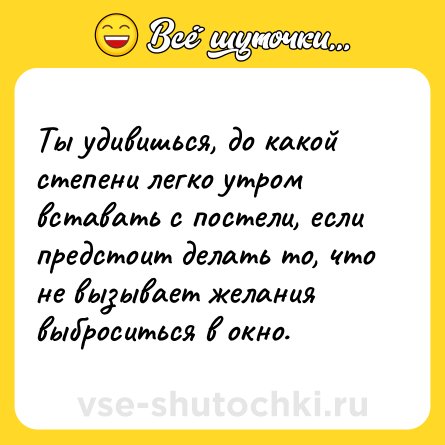 Шутка: Ты удивишься, до какой степени легко утром вставать с постели, если предстоит делать то, что не вызывает желания выброситься в окно.