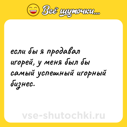 Шутка: если бы я продавал игорей, у меня был бы самый успешный игорный бизнес.