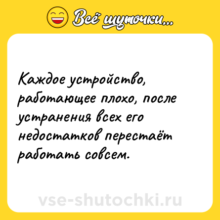 Шутка: Каждое устройство, работающее плохо, после устранения всех его недостатков перестаёт работать совсем.