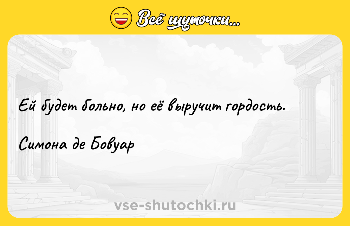 Цитата: Ей будет больно, но её выручит гордость.Симона де Бовуар