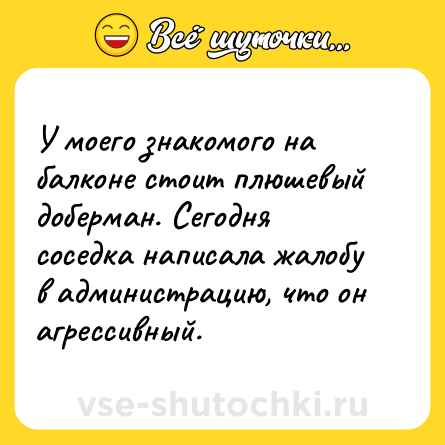 Шутка: У моего знакомого на балконе стоит плюшевый доберман. Сегодня соседка написала жалобу в администрацию, что он агрессивный.