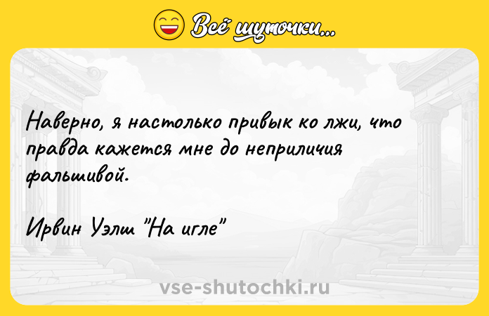 Цитата: Наверно, я настолько привык ко лжи, что правда кажется мне до неприличия фальшивой.Ирвин Уэлш На игле