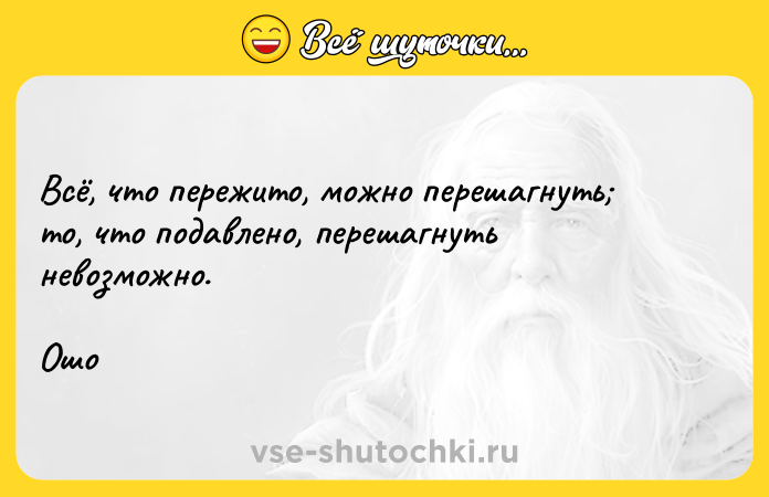 Цитата: Всё, что пережито, можно перешагнуть то, что подавлено, перешагнуть невозможно.Ошо