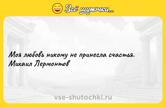 Цитата: Моя любовь никому не принесла счастья. Михаил Лермонтов