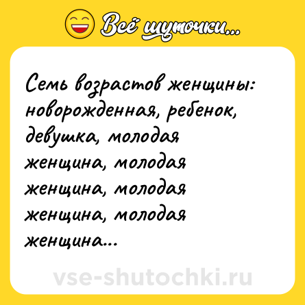 Шутка: Семь возрастов женщины: новорожденная, ребенок, девушка, молодая женщина, молодая женщина, молодая женщина, молодая женщина...