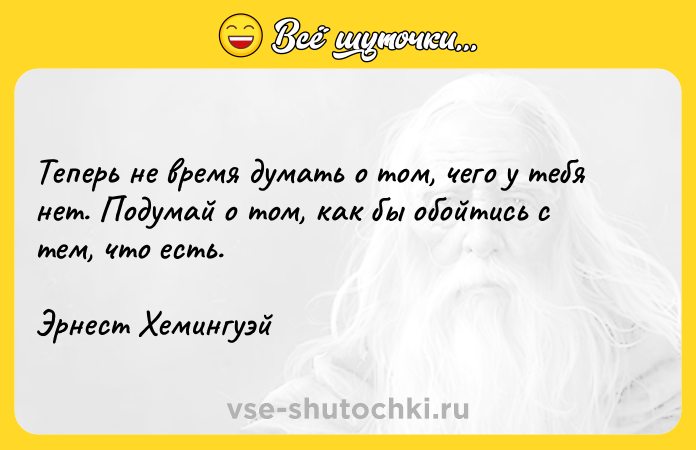Цитата: Теперь не время думать о том, чего у тебя нет. Подумай о том, как бы обойтись с тем, что есть.Эрнест Хемингуэй
