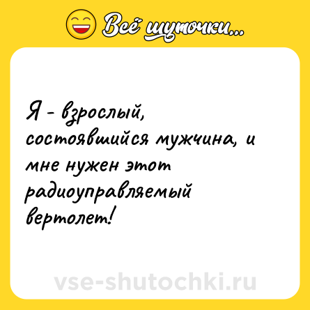 Шутка: Я - взрослый, состоявшийся мужчина, и мне нужен этот радиоуправляемый вертолет!