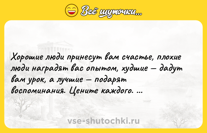 Цитата: Хорошие люди принесут вам счастье, плохие люди наградят вас опытом, худшие дадут вам урок, а лучшие подарят воспоминания. Цените каждого. Уилл Смит