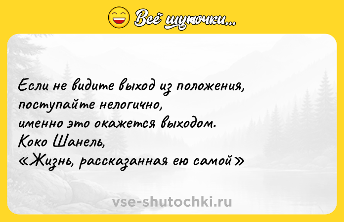 Цитата: Если не видите выход из положения, поступайте нелогично, именно это окажется выходом. Коко Шанель, Жизнь, рассказанная ею самой