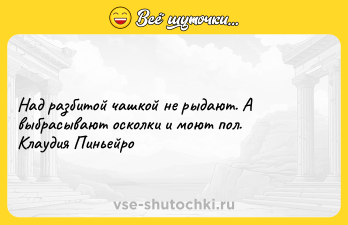Цитата: Над разбитой чашкой не рыдают. А выбрасывают осколки и моют пол. Клаудия Пиньейро