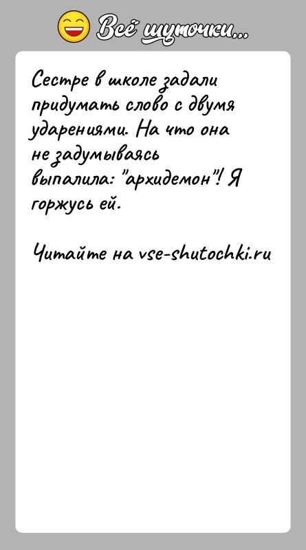 История: Сестре в школе задали придумать слово с двумя ударениями. На что она не задумываясь выпалила: архидемон ! Я горжусь ей.