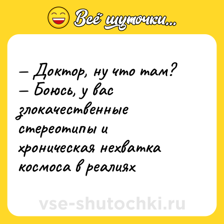 Шутка: — Доктор, ну что там? <br>— Боюсь, у вас злокачественные стереотипы и хроническая нехватка космоса в реалиях