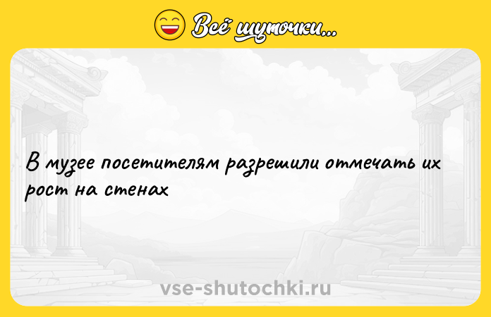 Цитата: В музее посетителям разрешили отмечать их рост на стенах