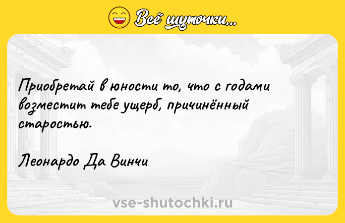 Цитата: Приобретай в юности то, что с годами возместит тебе ущерб, причинённый старостью.Леонардо Да Винчи