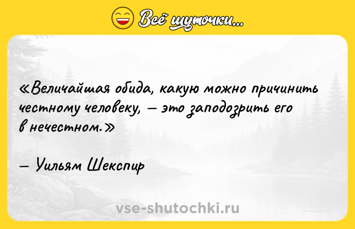 Цитата: Величайшая обида, какую можно причинить честному человеку, это заподозрить его в нечестном.Уильям Шекспир