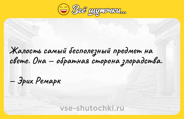 Цитата: Жалость самый бесполезный предмет на свете. Она обратная сторона злорадства. Эрих Ремарк
