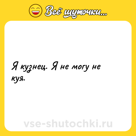 Шутка: Я кузнец. Я не могу не куя.