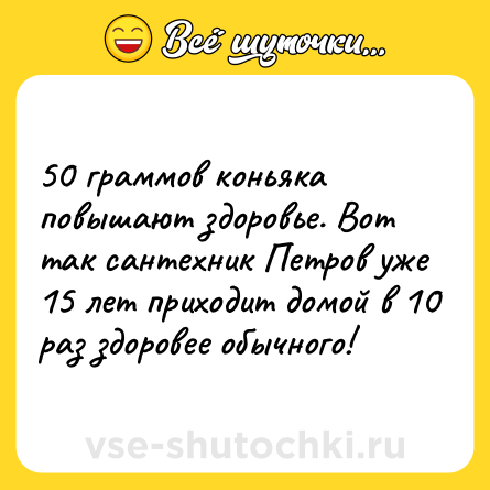 Шутка: 50 граммов коньяка повышают здоровье. Вот так сантехник Петров уже 15 лет приходит домой в 10 раз здоровее обычного!