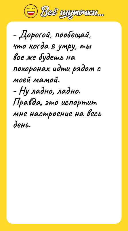 - Дорогой, пообещай, что когда я умру, ты все же