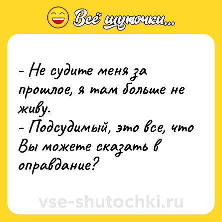 Шутка: - Не судите меня за прошлое, я там больше не живу. <br>- Подсудимый, это все, что Вы можете сказать в оправдание?