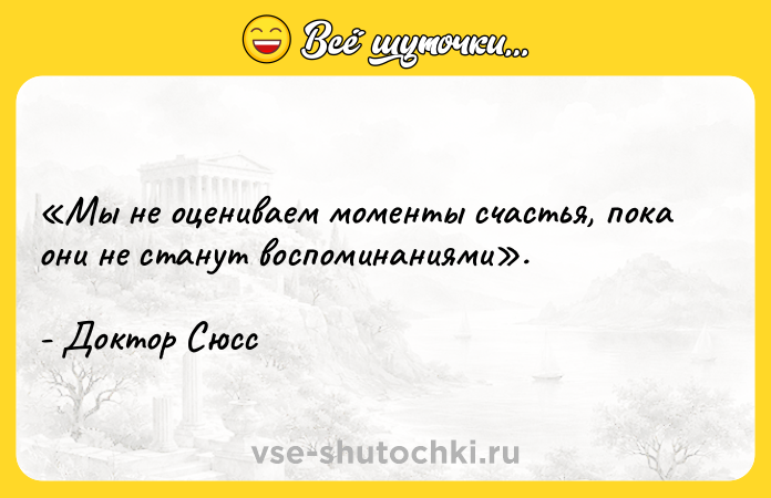 Цитата: Мы не оцениваем моменты счастья, пока они не станут воспоминаниями . - Доктор Сюсс