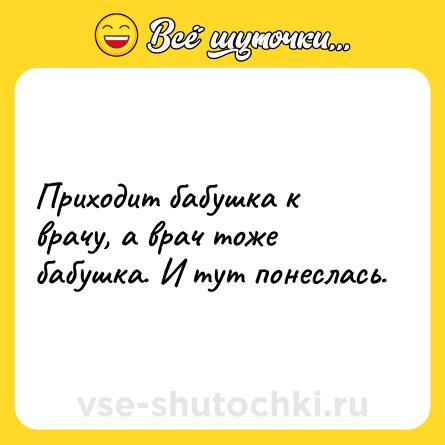 Шутка: Приходит бабушка к врачу, а врач тоже бабушка. И тут понеслась.