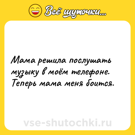 Шутка: Мама решила послушать музыку в моём телефоне.<br>Теперь мама меня боится.