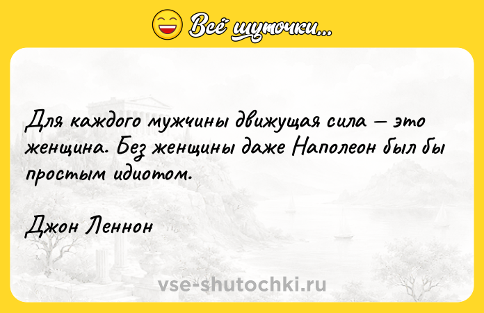Цитата: Для каждого мужчины движущая сила это женщина. Без женщины даже Наполеон был бы простым идиотом.Джон Леннон