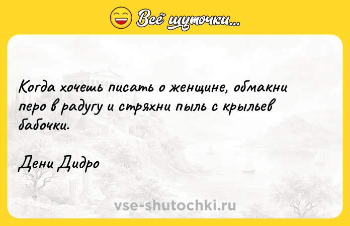Цитата: Когда хочешь писать о женщине, обмакни перо в радугу и стряхни пыль с крыльев бабочки.Дени Дидро