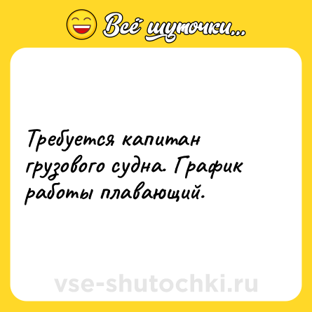 Шутка: Требуется капитан грузового судна. График работы плавающий.