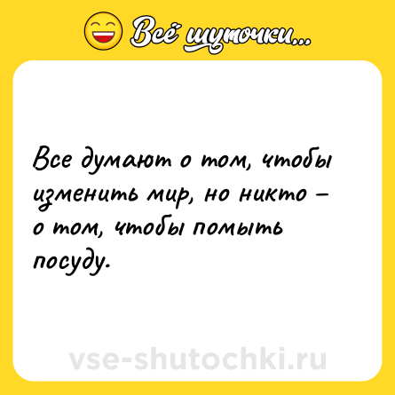 Шутка: Все думают о том, чтобы изменить мир, но никто – о том, чтобы помыть посуду.