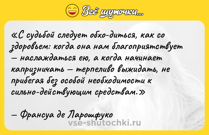 Цитата: С судьбой следует обхо диться, как со здоровьем: когда она нам благоприятствует наслаждаться ею, а когда начинает капризничать терпеливо выжидать, не прибегая без особой необходимости к сильно действующим средствам.Франсуа де Ларошфуко