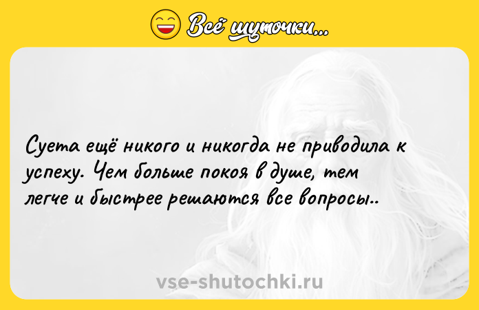 Цитата: Суета ещё никого и никогда не приводила к успеху. Чем больше покоя в душе, тем легче и быстрее решаются все вопросы..