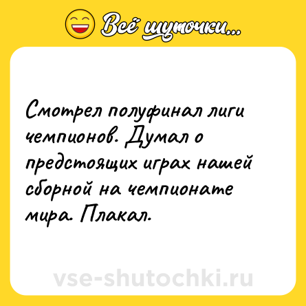 Шутка: Смотрел полуфинал лиги чемпионов. Думал о предстоящих играх нашей сборной на чемпионате мира. Плакал.
