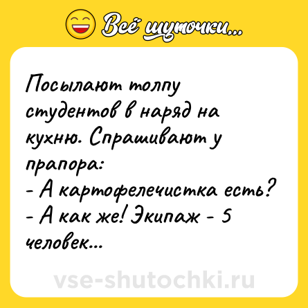 Шутка: Посылают толпу студентов в наряд на кухню. Спрашивают у прапора:<br>- А картофелечистка есть?<br>- А как же! Экипаж - 5 человек...