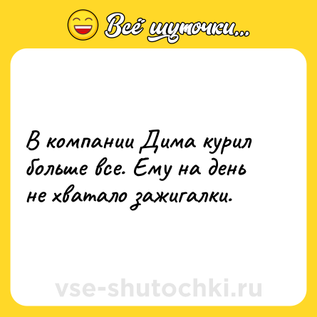 Шутка: В компании Дима курил больше все. Ему на день не хватало зажигалки.