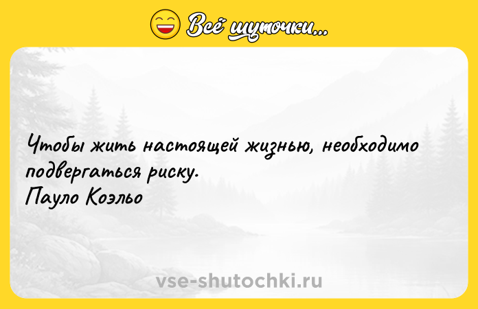 Цитата: Чтобы жить настоящей жизнью, необходимо подвергаться риску. Пауло Коэльо
