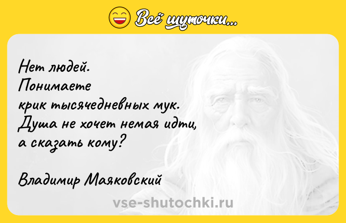 Цитата: Нет людей. Понимаете крик тысячедневных мук. Душа не хочет немая идти, а сказать кому? Владимир Маяковский