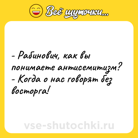 Шутка: - Рабинович, как вы понимаете антисемитизм?<br>- Когда о нас говорят без восторга!