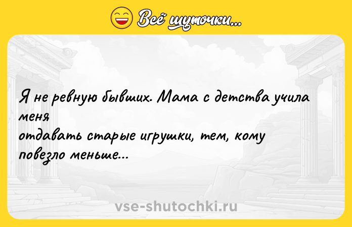 Цитата: Я не ревную бывших. Мама с детства учила меняотдавать старые игрушки, тем, кому повезло меньше