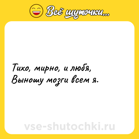 Шутка: Тихо, мирно, и любя,<br>Выношу мозги всем я.