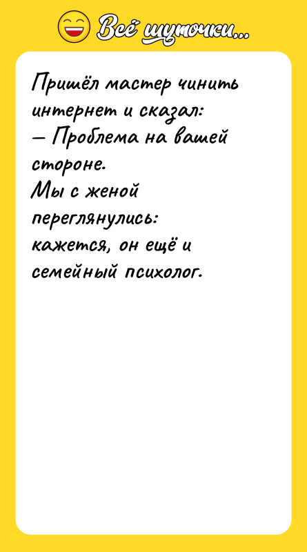 Шутка: Пришёл мастер чинить интернет и сказал: Проблема на вашей стороне.Мы с женой переглянулись: кажется, он ещё и семейный психолог.