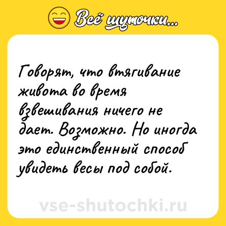 Шутка: Говорят, что втягивание живота во время взвешивания ничего не дает. Возможно. Но иногда это единственный способ увидеть весы под собой.